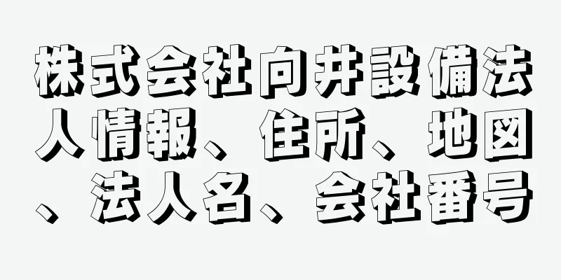 株式会社向井設備法人情報、住所、地図、法人名、会社番号