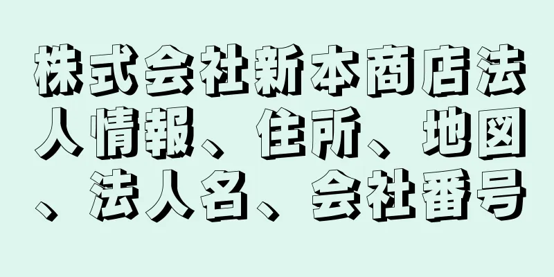 株式会社新本商店法人情報、住所、地図、法人名、会社番号