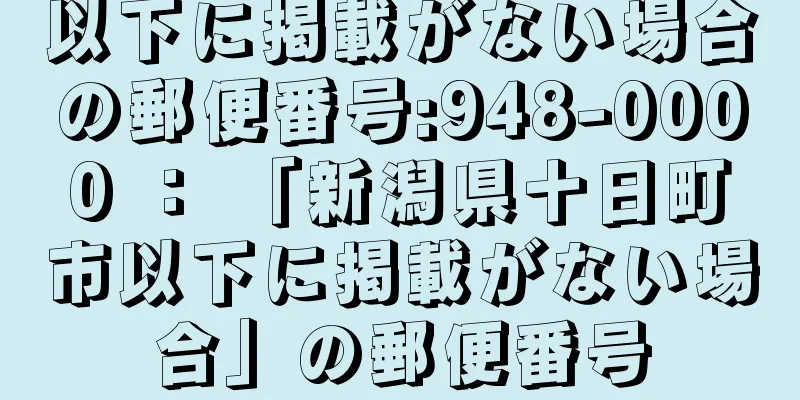 以下に掲載がない場合の郵便番号:948-0000 ： 「新潟県十日町市以下に掲載がない場合」の郵便番号