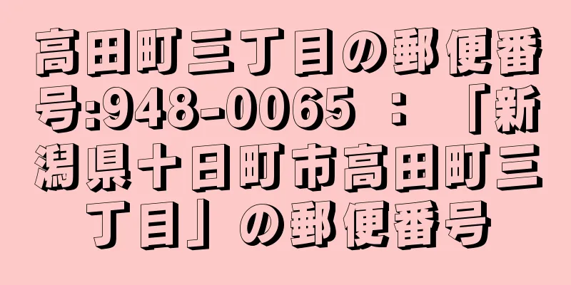 高田町三丁目の郵便番号:948-0065 ： 「新潟県十日町市高田町三丁目」の郵便番号