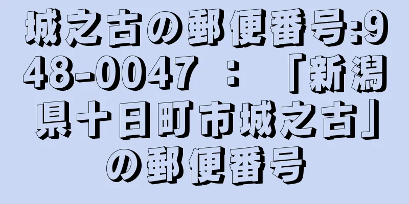 城之古の郵便番号:948-0047 ： 「新潟県十日町市城之古」の郵便番号