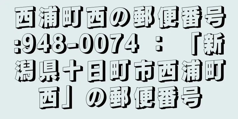 西浦町西の郵便番号:948-0074 ： 「新潟県十日町市西浦町西」の郵便番号