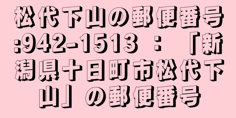 松代下山の郵便番号:942-1513 ： 「新潟県十日町市松代下山」の郵便番号