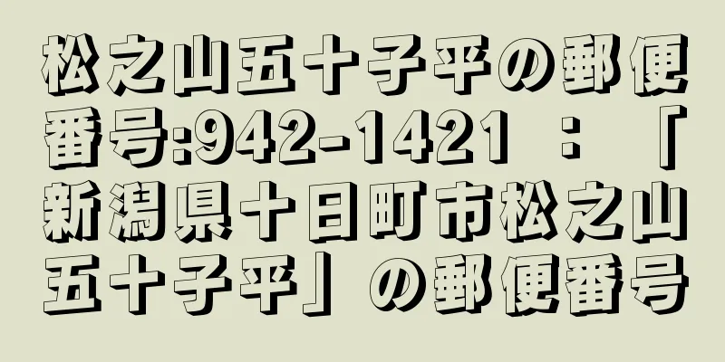 松之山五十子平の郵便番号:942-1421 ： 「新潟県十日町市松之山五十子平」の郵便番号