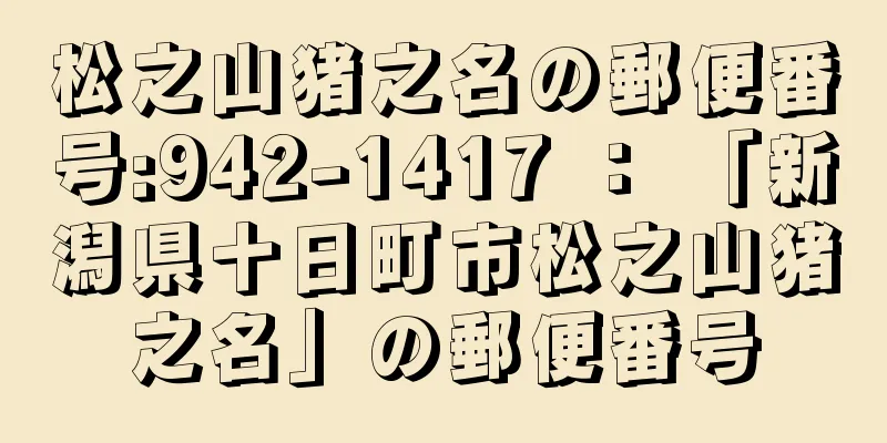 松之山猪之名の郵便番号:942-1417 ： 「新潟県十日町市松之山猪之名」の郵便番号