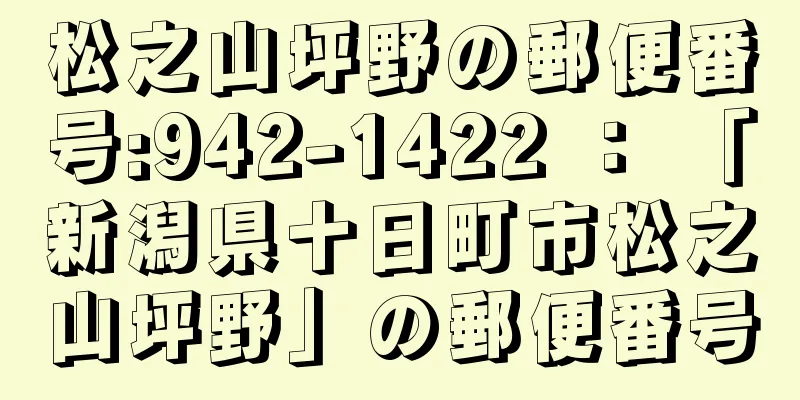 松之山坪野の郵便番号:942-1422 ： 「新潟県十日町市松之山坪野」の郵便番号