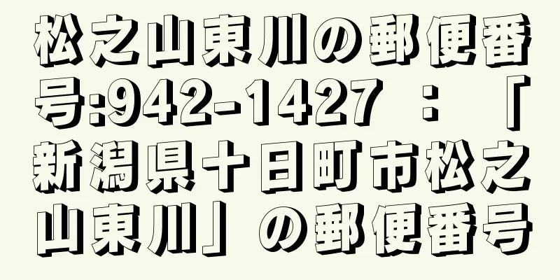 松之山東川の郵便番号:942-1427 ： 「新潟県十日町市松之山東川」の郵便番号