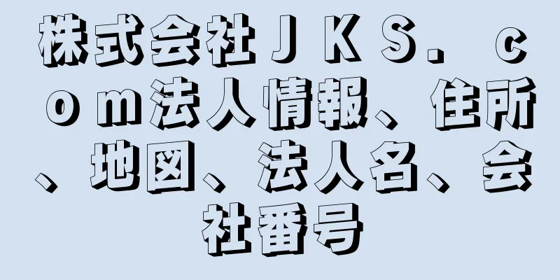 株式会社ＪＫＳ．ｃｏｍ法人情報、住所、地図、法人名、会社番号