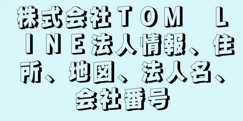 株式会社ＴＯＭ　ＬＩＮＥ法人情報、住所、地図、法人名、会社番号