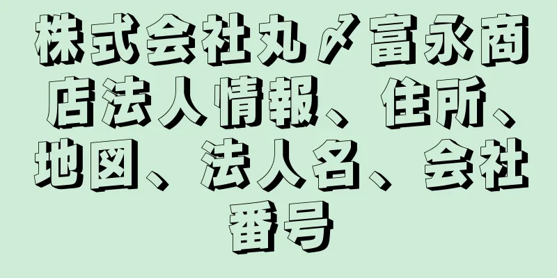 株式会社丸〆富永商店法人情報、住所、地図、法人名、会社番号