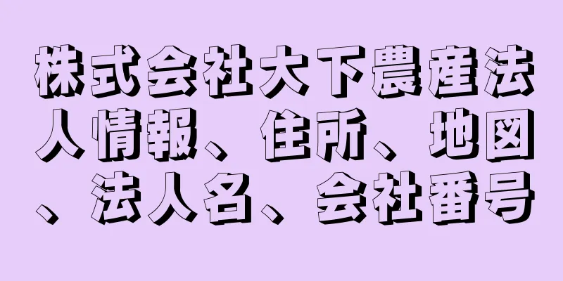 株式会社大下農産法人情報、住所、地図、法人名、会社番号