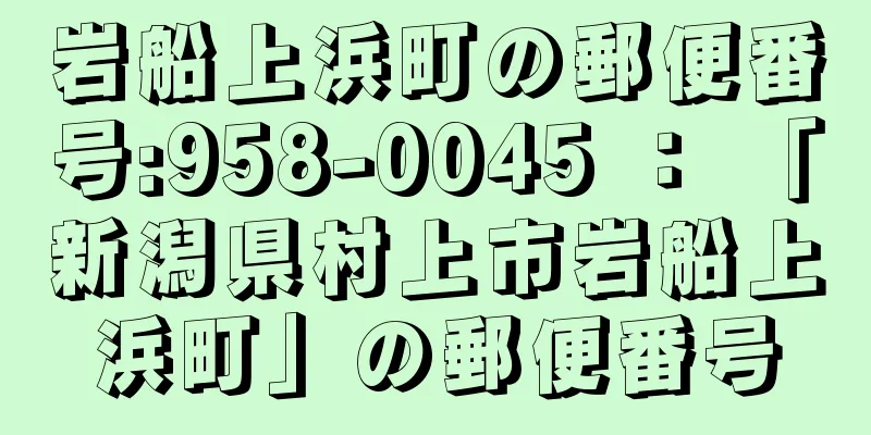 岩船上浜町の郵便番号:958-0045 ： 「新潟県村上市岩船上浜町」の郵便番号