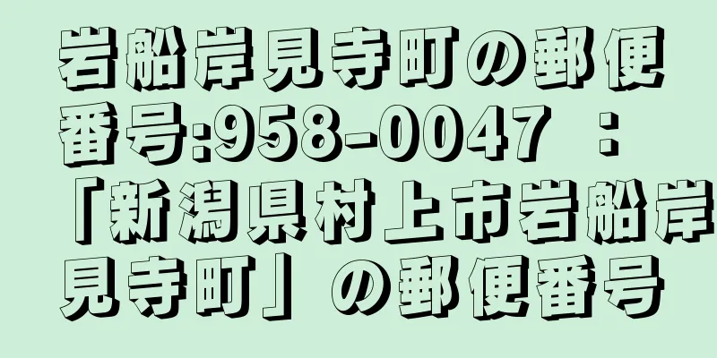 岩船岸見寺町の郵便番号:958-0047 ： 「新潟県村上市岩船岸見寺町」の郵便番号