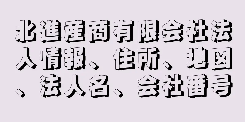 北進産商有限会社法人情報、住所、地図、法人名、会社番号