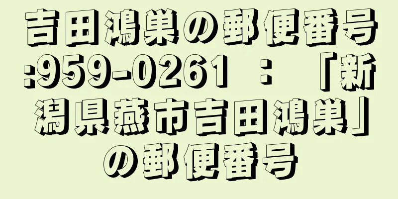 吉田鴻巣の郵便番号:959-0261 ： 「新潟県燕市吉田鴻巣」の郵便番号