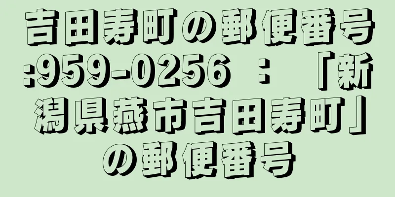 吉田寿町の郵便番号:959-0256 ： 「新潟県燕市吉田寿町」の郵便番号