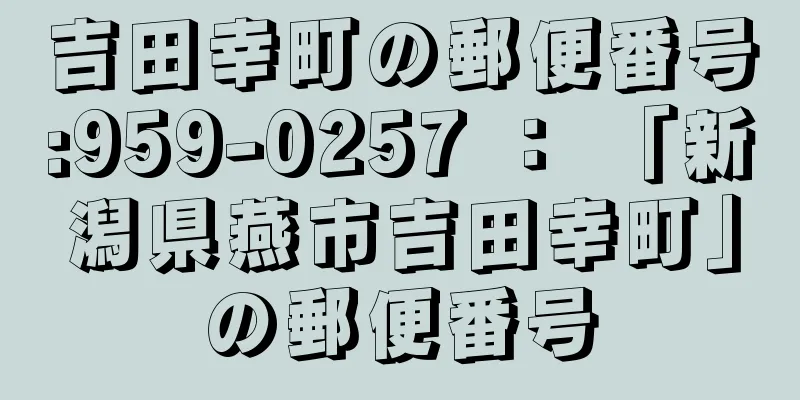 吉田幸町の郵便番号:959-0257 ： 「新潟県燕市吉田幸町」の郵便番号