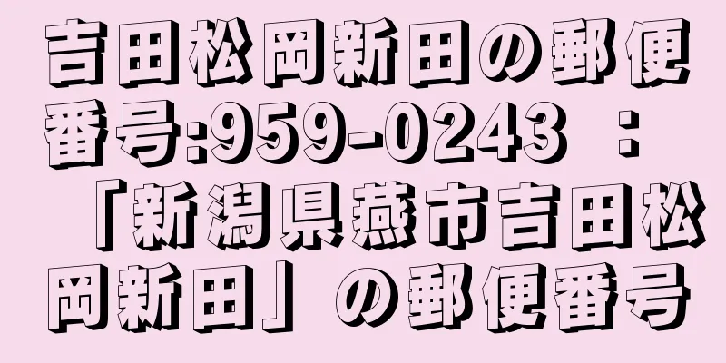 吉田松岡新田の郵便番号:959-0243 ： 「新潟県燕市吉田松岡新田」の郵便番号