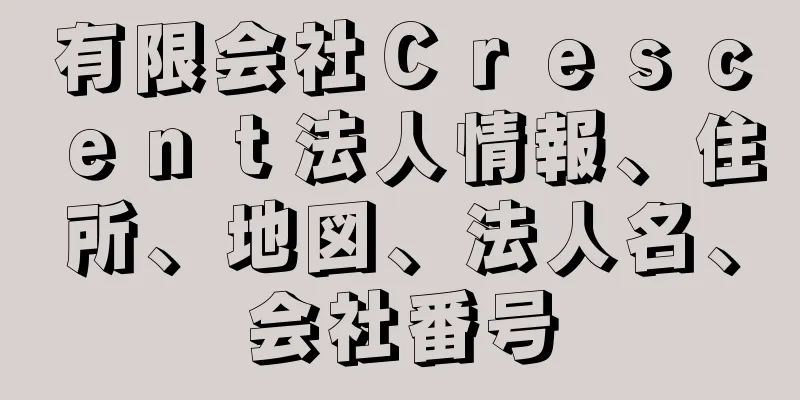 有限会社Ｃｒｅｓｃｅｎｔ法人情報、住所、地図、法人名、会社番号