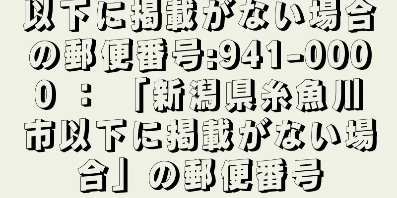 以下に掲載がない場合の郵便番号:941-0000 ： 「新潟県糸魚川市以下に掲載がない場合」の郵便番号