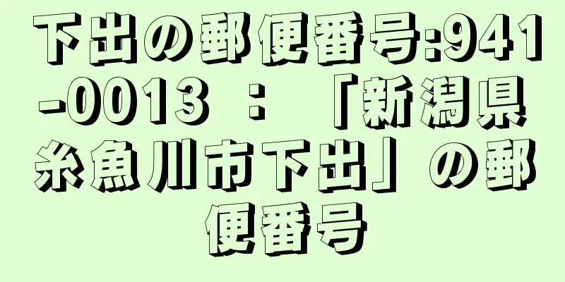 下出の郵便番号:941-0013 ： 「新潟県糸魚川市下出」の郵便番号