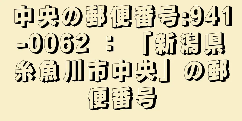 中央の郵便番号:941-0062 ： 「新潟県糸魚川市中央」の郵便番号