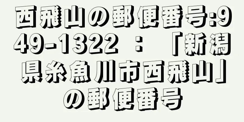 西飛山の郵便番号:949-1322 ： 「新潟県糸魚川市西飛山」の郵便番号