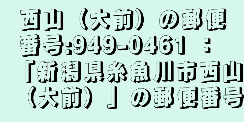 西山（大前）の郵便番号:949-0461 ： 「新潟県糸魚川市西山（大前）」の郵便番号