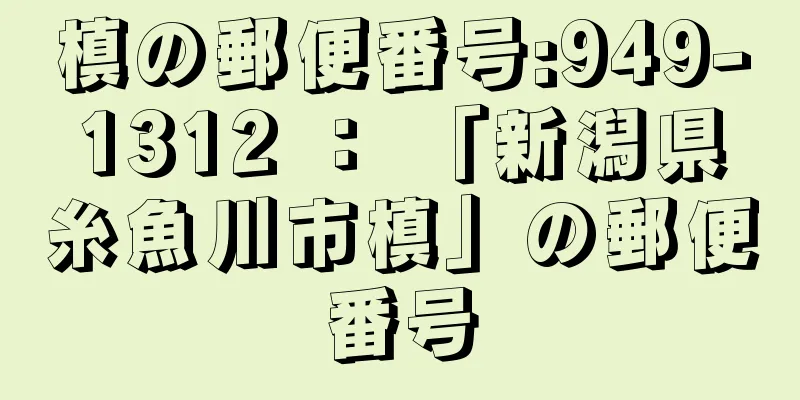 槙の郵便番号:949-1312 ： 「新潟県糸魚川市槙」の郵便番号