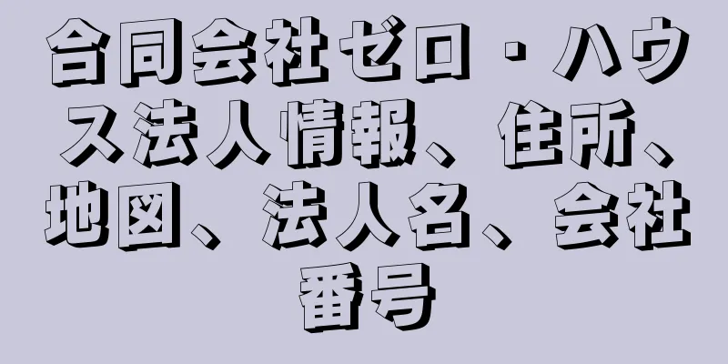 合同会社ゼロ・ハウス法人情報、住所、地図、法人名、会社番号
