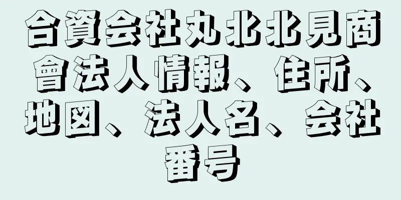 合資会社丸北北見商會法人情報、住所、地図、法人名、会社番号