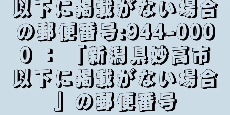 以下に掲載がない場合の郵便番号:944-0000 ： 「新潟県妙高市以下に掲載がない場合」の郵便番号