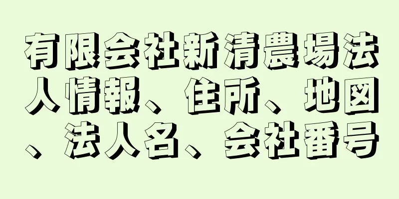 有限会社新清農場法人情報、住所、地図、法人名、会社番号