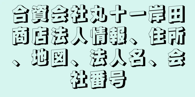 合資会社丸十一岸田商店法人情報、住所、地図、法人名、会社番号