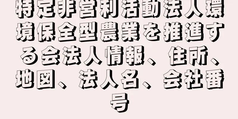 特定非営利活動法人環境保全型農業を推進する会法人情報、住所、地図、法人名、会社番号