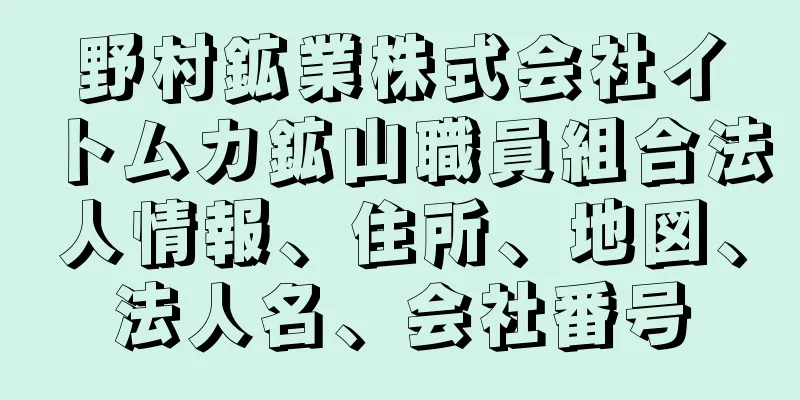 野村鉱業株式会社イトムカ鉱山職員組合法人情報、住所、地図、法人名、会社番号