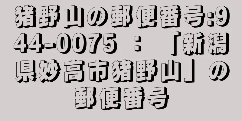 猪野山の郵便番号:944-0075 ： 「新潟県妙高市猪野山」の郵便番号