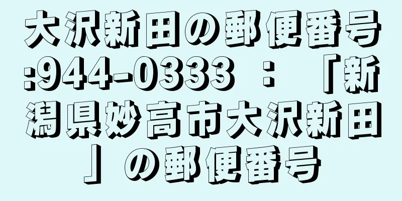 大沢新田の郵便番号:944-0333 ： 「新潟県妙高市大沢新田」の郵便番号