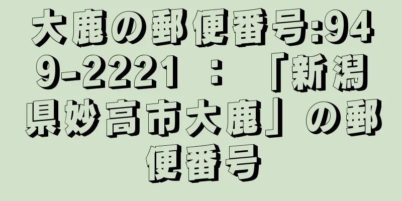 大鹿の郵便番号:949-2221 ： 「新潟県妙高市大鹿」の郵便番号