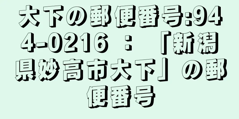 大下の郵便番号:944-0216 ： 「新潟県妙高市大下」の郵便番号