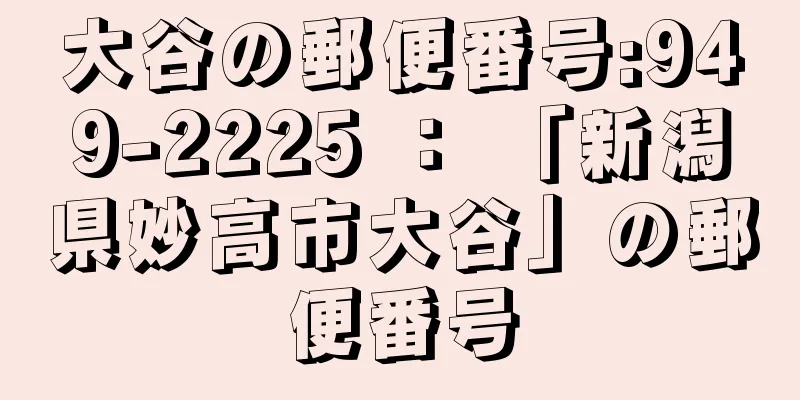 大谷の郵便番号:949-2225 ： 「新潟県妙高市大谷」の郵便番号