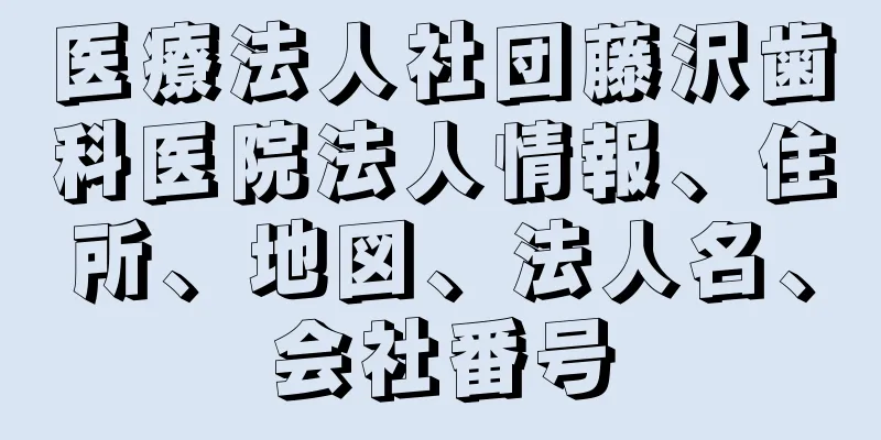 医療法人社団藤沢歯科医院法人情報、住所、地図、法人名、会社番号