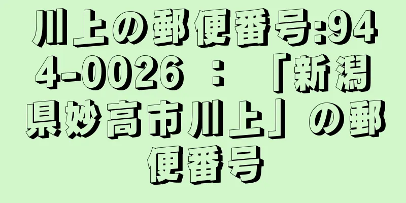 川上の郵便番号:944-0026 ： 「新潟県妙高市川上」の郵便番号