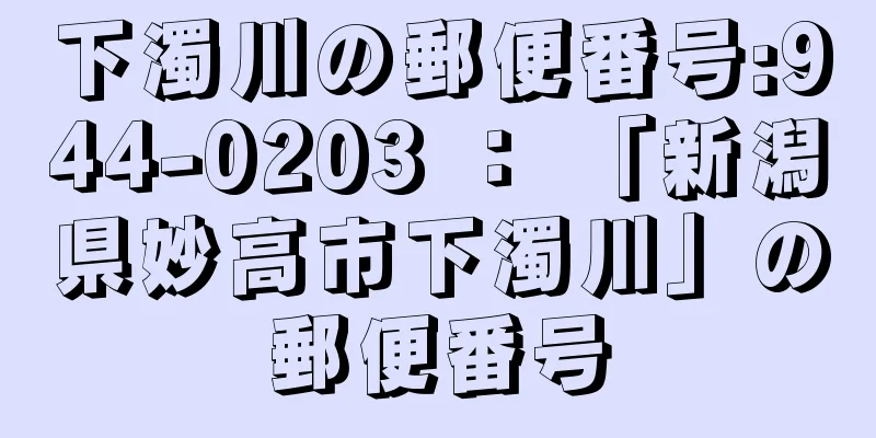 下濁川の郵便番号:944-0203 ： 「新潟県妙高市下濁川」の郵便番号