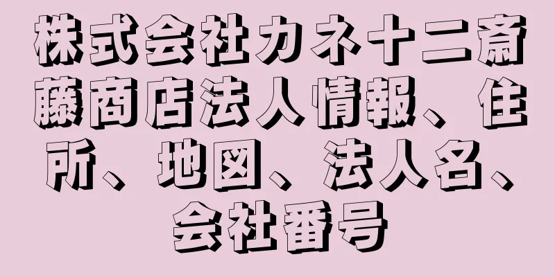 株式会社カネ十二斎藤商店法人情報、住所、地図、法人名、会社番号