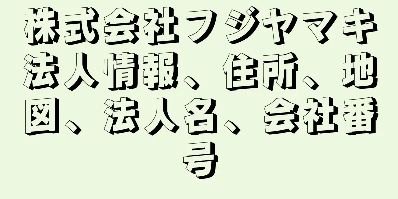 株式会社フジヤマキ法人情報、住所、地図、法人名、会社番号