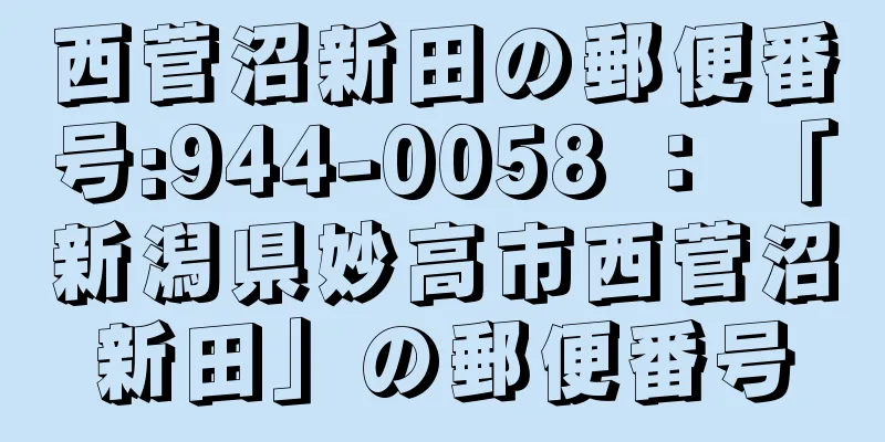 西菅沼新田の郵便番号:944-0058 ： 「新潟県妙高市西菅沼新田」の郵便番号