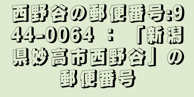 西野谷の郵便番号:944-0064 ： 「新潟県妙高市西野谷」の郵便番号