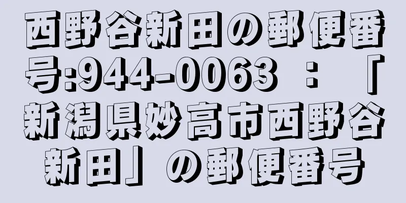 西野谷新田の郵便番号:944-0063 ： 「新潟県妙高市西野谷新田」の郵便番号