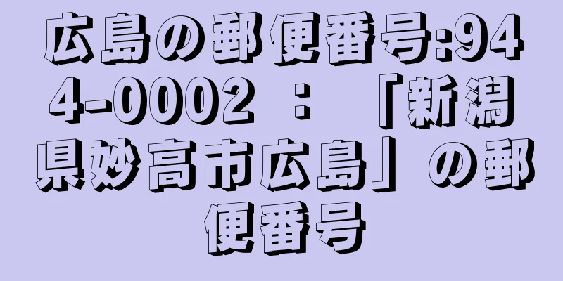 広島の郵便番号:944-0002 ： 「新潟県妙高市広島」の郵便番号